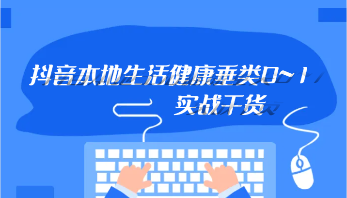 抖音本地生活健康垂类运营攻略：0到1实战技巧与干货分享-54创业网
