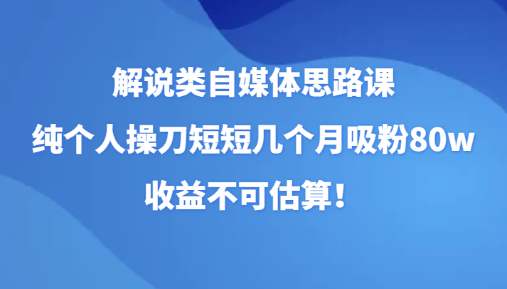 自媒体解说课：个人操刀3个月狂吸80w粉，变现收益超乎想象！-54创业网