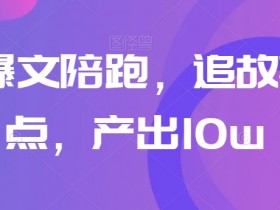 爆文陪跑高阶课：10w+追热点+讲故事，轻松打造爆款内容-54创业网