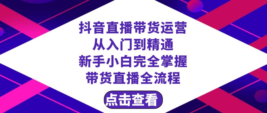 抖音直播带货运营教程：23节课新手速成，从0到精通带货全流程-54创业网