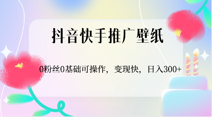 抖音快手壁纸推广赚钱：0粉丝0基础日入300+，快速变现教程-54创业网
