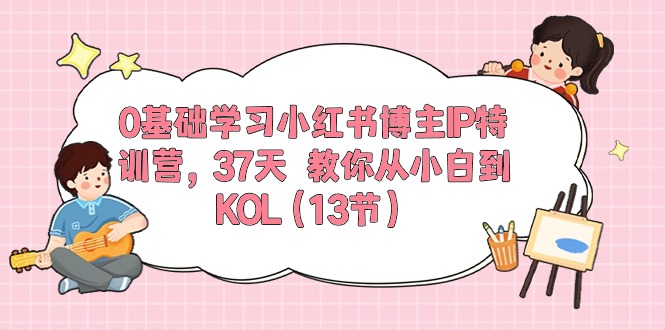 0基础小红书博主IP特训营：37天速成KOL｜13节课从小白变达人（第5期）-54创业网