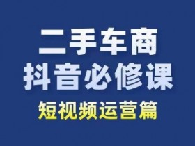 二手车商抖音必修课：短视频运营技巧，二手车行业新赛道赚钱秘籍-54创业网