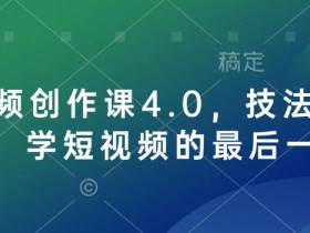 短视频创作课4.0：零基础到爆款全攻略，短视频培训终极指南-54创业网