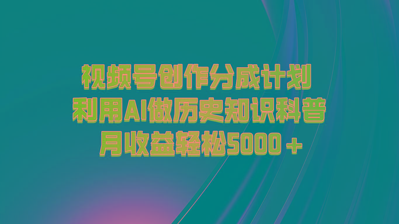 AI历史科普视频号创作：月赚5000+的分成计划实战攻略-54创业网
