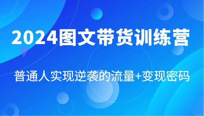2024图文带货赚钱训练营：87节课教你普通人流量变现逆袭密码-54创业网