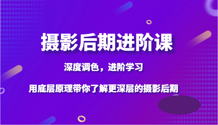 摄影后期调色进阶课：掌握底层原理，轻松学会深度调色技巧-54创业网